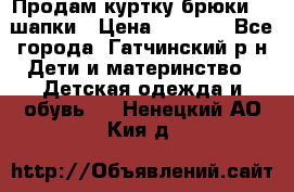 Продам куртку брюки  2 шапки › Цена ­ 3 000 - Все города, Гатчинский р-н Дети и материнство » Детская одежда и обувь   . Ненецкий АО,Кия д.